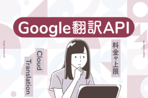 Google翻訳API（Google Translate API）とは？料金や上限、Cloud Translationについても解説